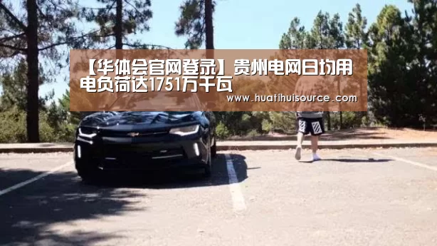 【华体会官网登录】贵州电网日均用电负荷达1751万千瓦(图2) 华体会官网登录