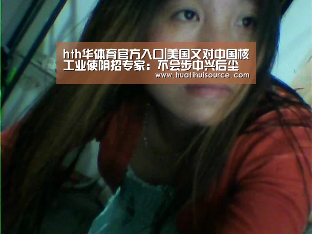 hth华体育官方入口|美国又对中国核工业使阴招专家:不会步中兴后尘(图2) hth华体育官方入口