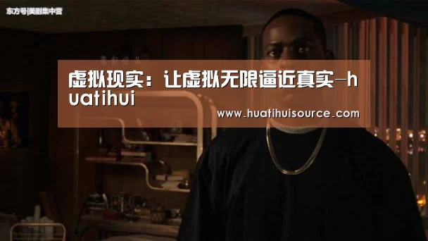 虚拟现实：让虚拟无限逼近真实-huatihui(图1)